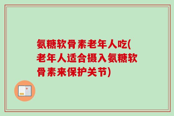 氨糖软骨素老年人吃(老年人适合摄入氨糖软骨素来保护关节) 氨糖软骨素老年人吃(老年人适合摄入氨糖软骨素来保护关节)