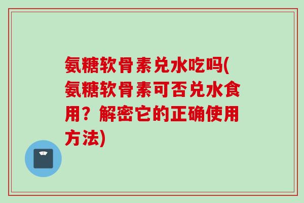氨糖软骨素兑水吃吗(氨糖软骨素可否兑水食用？解密它的正确使用方法)