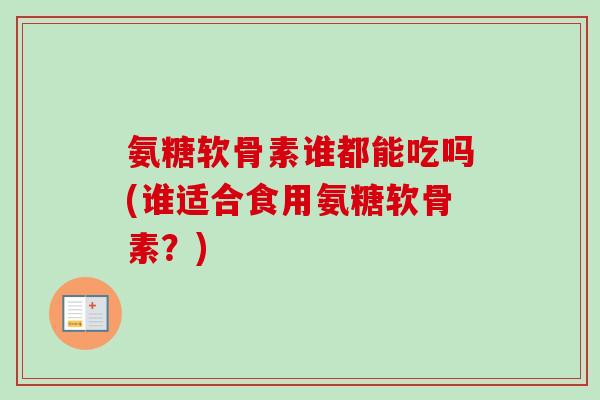 氨糖软骨素谁都能吃吗(谁适合食用氨糖软骨素？)