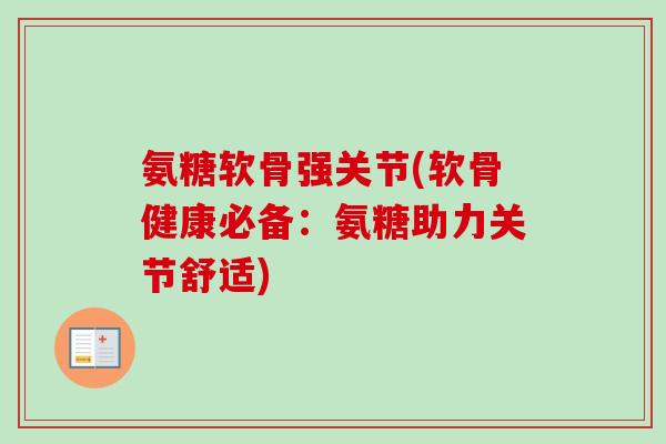 氨糖软骨强关节(软骨健康必备：氨糖助力关节舒适)