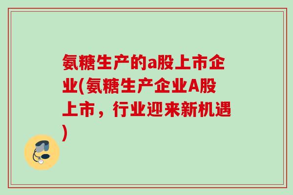 氨糖生产的a股上市企业(氨糖生产企业A股上市，行业迎来新机遇)