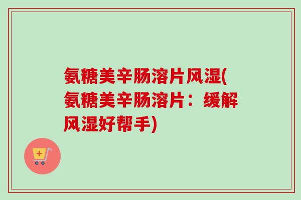 氨糖美辛肠溶片风湿(氨糖美辛肠溶片：缓解风湿好帮手)