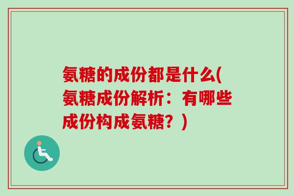 氨糖的成份都是什么(氨糖成份解析：有哪些成份构成氨糖？)