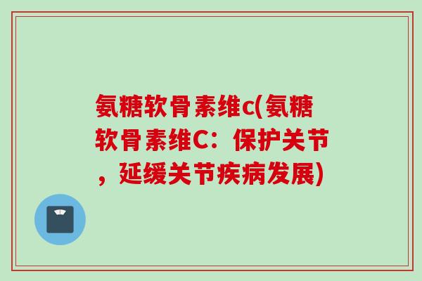 氨糖软骨素维c(氨糖软骨素维C：保护关节，延缓关节疾病发展)