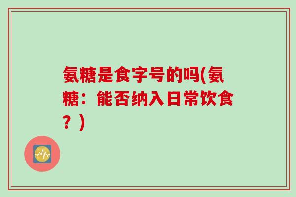 氨糖是食字号的吗(氨糖：能否纳入日常饮食？)