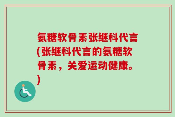 氨糖软骨素张继科代言(张继科代言的氨糖软骨素，关爱运动健康。)