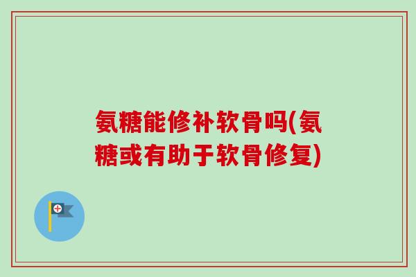 氨糖能修补软骨吗(氨糖或有助于软骨修复)