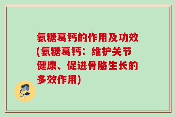 氨糖葛钙的作用及功效(氨糖葛钙：维护关节健康、促进骨骼生长的多效作用)