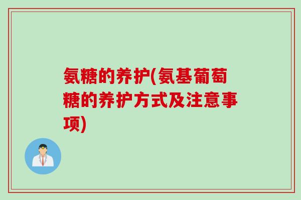 氨糖的养护(氨基葡萄糖的养护方式及注意事项)