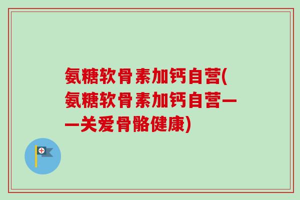 氨糖软骨素加钙自营(氨糖软骨素加钙自营——关爱骨骼健康)
