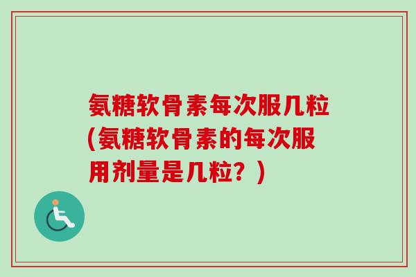 氨糖软骨素每次服几粒(氨糖软骨素的每次服用剂量是几粒？)