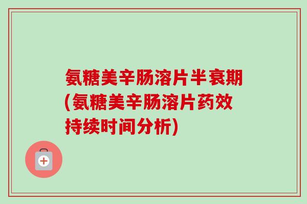 氨糖美辛肠溶片半衰期(氨糖美辛肠溶片药效持续时间分析)