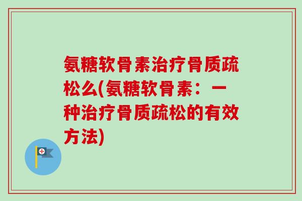 氨糖软骨素治疗骨质疏松么(氨糖软骨素：一种治疗骨质疏松的有效方法)