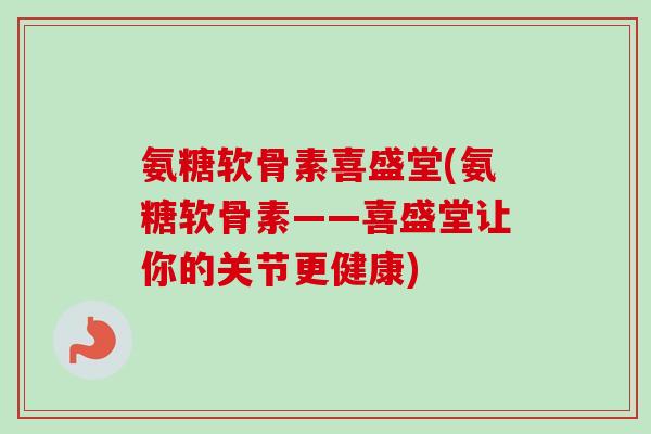 氨糖软骨素喜盛堂(氨糖软骨素——喜盛堂让你的关节更健康)