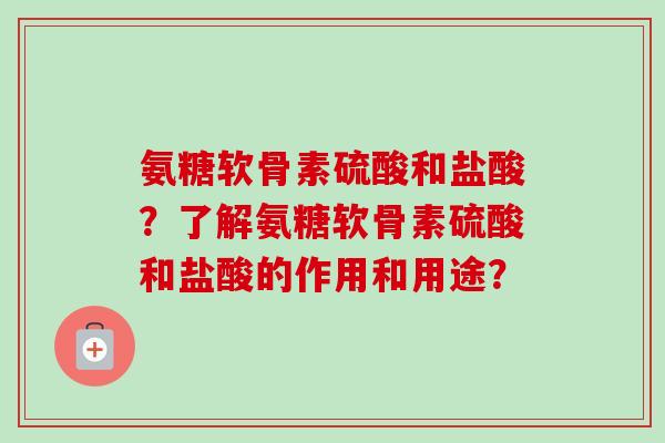 氨糖软骨素硫酸和盐酸？了解氨糖软骨素硫酸和盐酸的作用和用途？