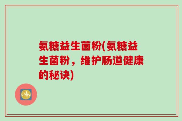 氨糖益生菌粉(氨糖益生菌粉，维护肠道健康的秘诀)