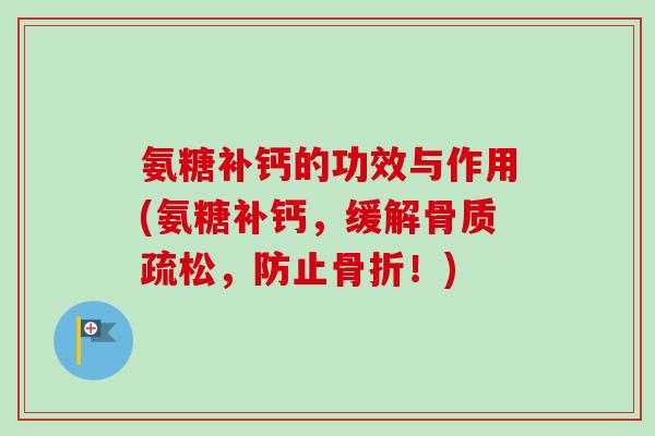 氨糖补钙的功效与作用(氨糖补钙，缓解骨质疏松，防止骨折！)