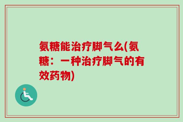 氨糖能治疗脚气么(氨糖：一种治疗脚气的有效药物)
