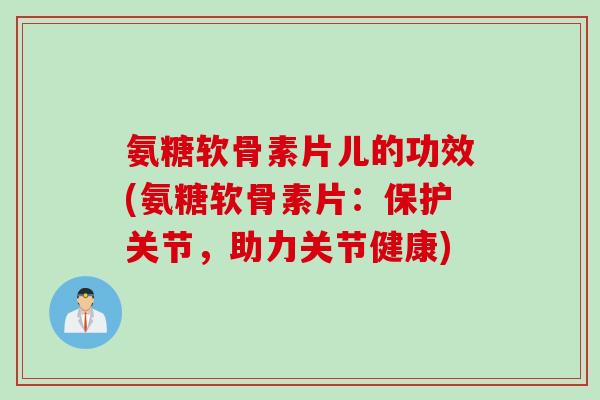氨糖软骨素片儿的功效(氨糖软骨素片：保护关节，助力关节健康)