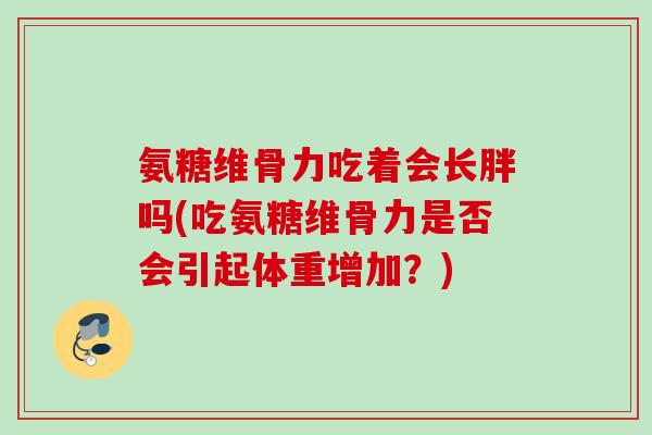 氨糖维骨力吃着会长胖吗(吃氨糖维骨力是否会引起体重增加？)