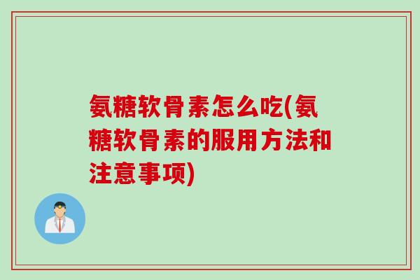 氨糖软骨素怎么吃(氨糖软骨素的服用方法和注意事项)