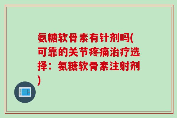 氨糖软骨素有针剂吗(可靠的关节疼痛治疗选择：氨糖软骨素注射剂)