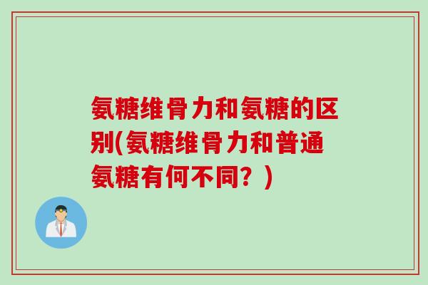 氨糖维骨力和氨糖的区别(氨糖维骨力和普通氨糖有何不同？)