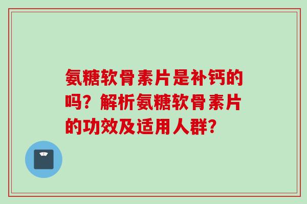 氨糖软骨素片是补钙的吗？解析氨糖软骨素片的功效及适用人群？