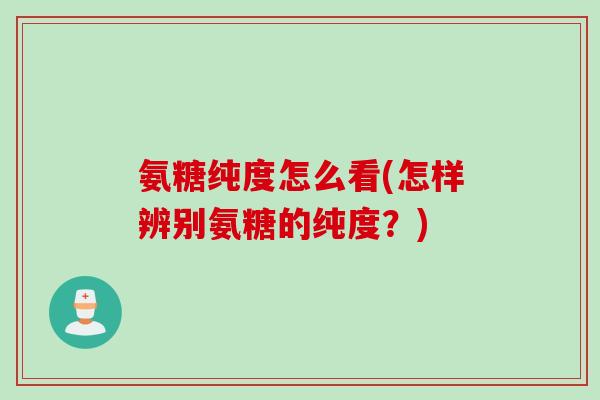 氨糖纯度怎么看(怎样辨别氨糖的纯度？)