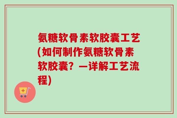 氨糖软骨素软胶囊工艺(如何制作氨糖软骨素软胶囊？—详解工艺流程)