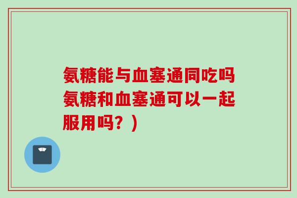 氨糖能与血塞通同吃吗氨糖和血塞通可以一起服用吗？)