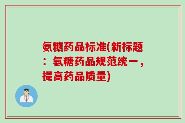 氨糖药品标准(新标题：氨糖药品规范统一，提高药品质量)
