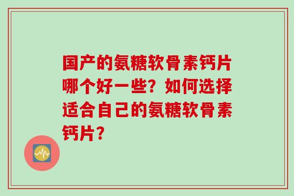 国产的氨糖软骨素钙片哪个好一些？如何选择适合自己的氨糖软骨素钙片？