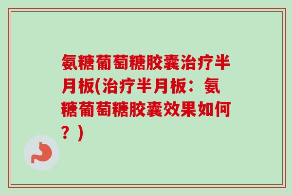 氨糖葡萄糖胶囊治疗半月板(治疗半月板：氨糖葡萄糖胶囊效果如何？)