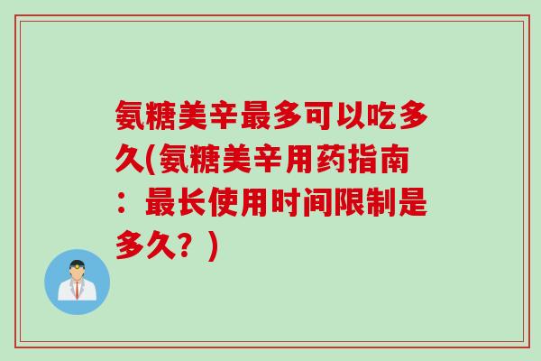 氨糖美辛多可以吃多久(氨糖美辛用药指南:长使用时间限制是多久?) 氨糖美辛多可以吃多久(氨糖美辛用药指南:长使用时间限制是多久?)