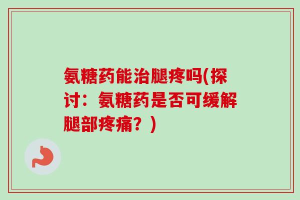 氨糖药能治腿疼吗(探讨：氨糖药是否可缓解腿部疼痛？)