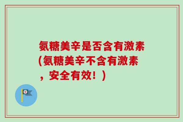 氨糖美辛是否含有激素(氨糖美辛不含有激素，安全有效！)