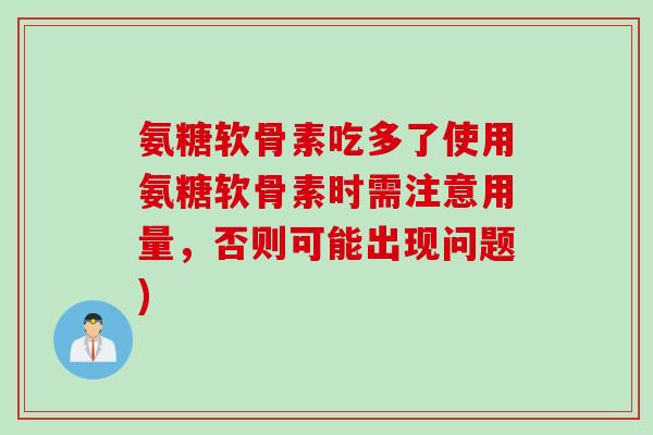 氨糖软骨素吃多了使用氨糖软骨素时需注意用量，否则可能出现问题)
