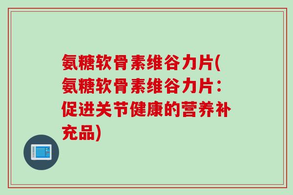 氨糖软骨素维谷力片(氨糖软骨素维谷力片：促进关节健康的营养补充品)