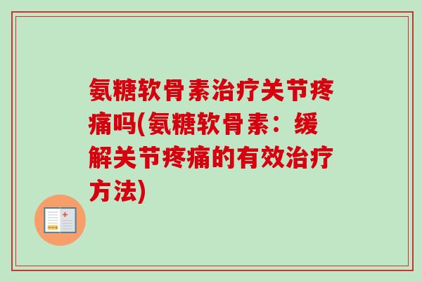 氨糖软骨素治疗关节疼痛吗(氨糖软骨素：缓解关节疼痛的有效治疗方法)