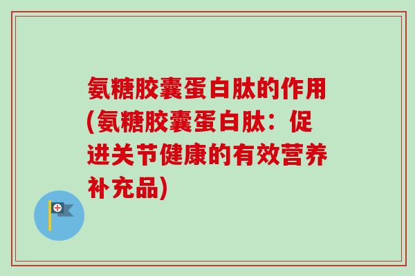 氨糖胶囊蛋白肽的作用(氨糖胶囊蛋白肽：促进关节健康的有效营养补充品)