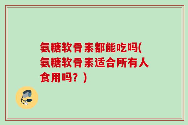 氨糖软骨素都能吃吗(氨糖软骨素适合所有人食用吗?) 氨糖软骨素都能吃吗(氨糖软骨素适合所有人食用吗?)