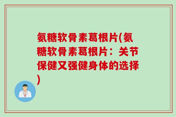 氨糖软骨素葛根片(氨糖软骨素葛根片：关节保健又强健身体的选择)
