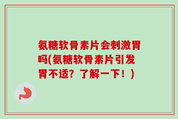 氨糖软骨素片会刺激胃吗(氨糖软骨素片引发胃不适？了解一下！)