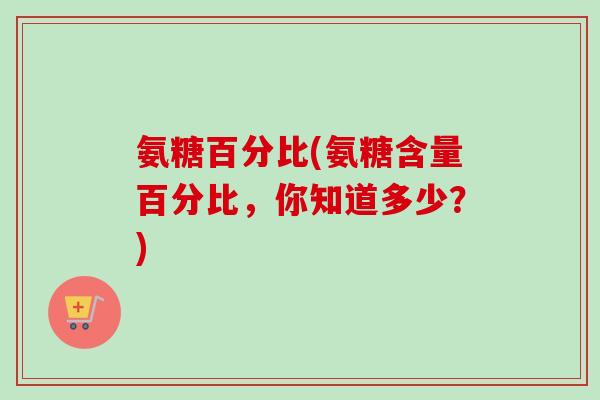 氨糖百分比(氨糖含量百分比，你知道多少？)