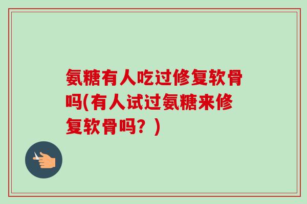 氨糖有人吃过修复软骨吗(有人试过氨糖来修复软骨吗？)