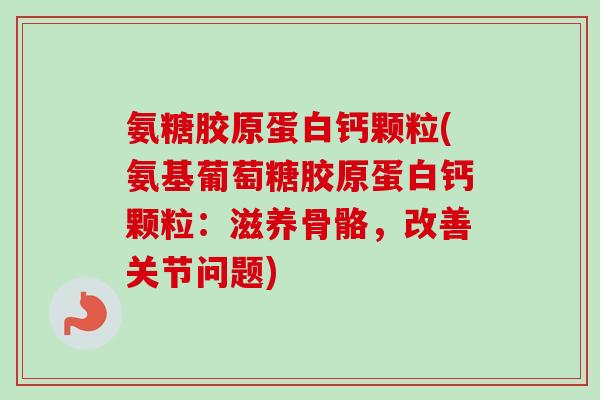 氨糖胶原蛋白钙颗粒(氨基葡萄糖胶原蛋白钙颗粒：滋养骨骼，改善关节问题)