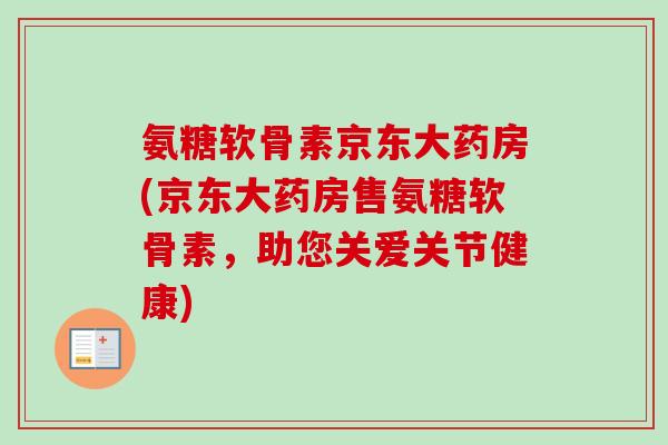 氨糖软骨素京东大药房(京东大药房售氨糖软骨素，助您关爱关节健康)