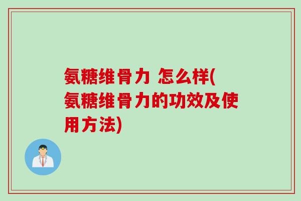 氨糖维骨力 怎么样(氨糖维骨力的功效及使用方法)