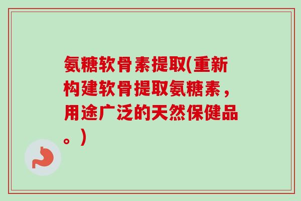氨糖软骨素提取(重新构建软骨提取氨糖素，用途广泛的天然保健品。)
